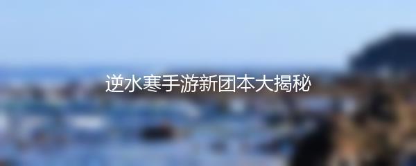 逆水寒手游新团本大揭秘