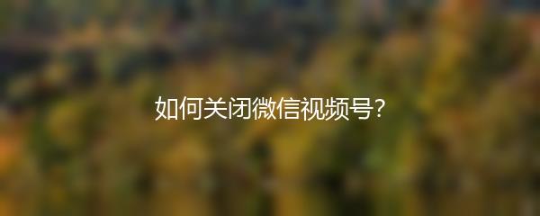 如何关闭微信视频号？