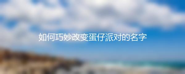 如何巧妙改变蛋仔派对的名字