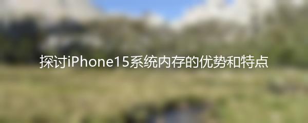 探讨iPhone15系统内存的优势和特点