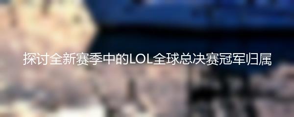 探讨全新赛季中的LOL全球总决赛冠军归属