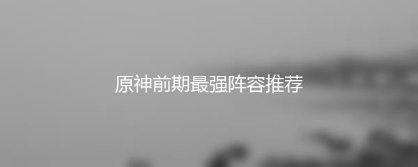 原神前期最强阵容推荐