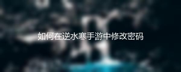 如何在逆水寒手游中修改密码