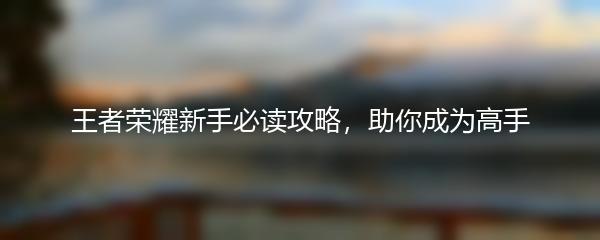 王者荣耀新手必读攻略，助你成为高手