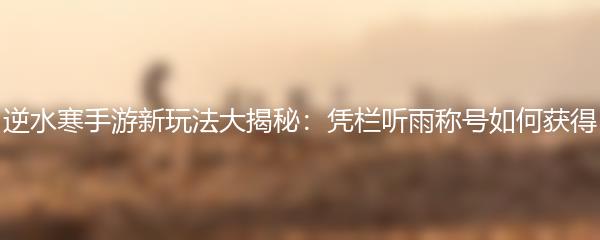 逆水寒手游新玩法大揭秘：凭栏听雨称号如何获得