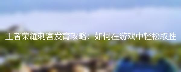 王者荣耀刺客发育攻略：如何在游戏中轻松取胜