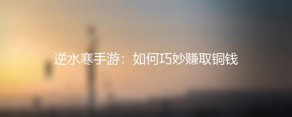 逆水寒手游：如何巧妙赚取铜钱