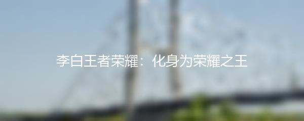 李白王者荣耀：化身为荣耀之王