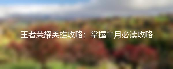 王者荣耀英雄攻略：掌握半月必读攻略