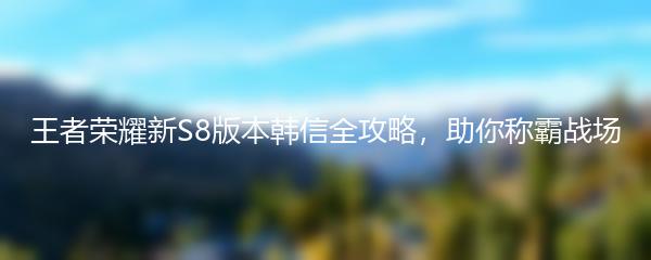 王者荣耀新S8版本韩信全攻略，助你称霸战场