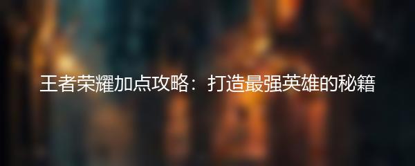 王者荣耀加点攻略：打造最强英雄的秘籍