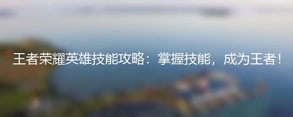 王者荣耀英雄技能攻略：掌握技能，成为王者！