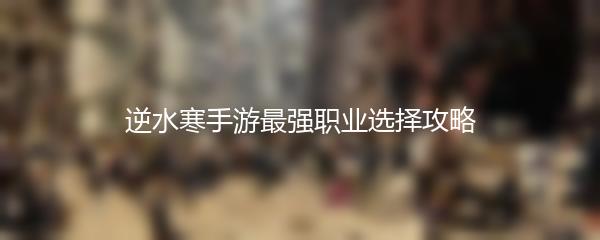 逆水寒手游最强职业选择攻略