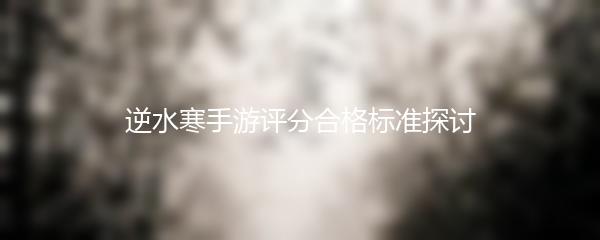 逆水寒手游评分合格标准探讨