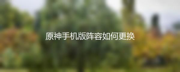 原神手机版阵容如何更换