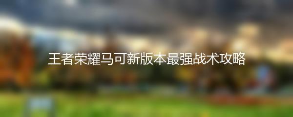 王者荣耀马可新版本最强战术攻略