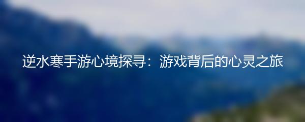 逆水寒手游心境探寻：游戏背后的心灵之旅