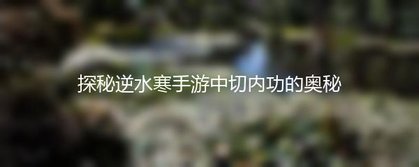 探秘逆水寒手游中切内功的奥秘