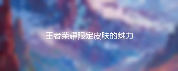 王者荣耀限定皮肤的魅力