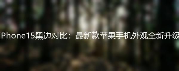 iPhone15黑边对比：最新款苹果手机外观全新升级