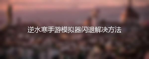 逆水寒手游模拟器闪退解决方法