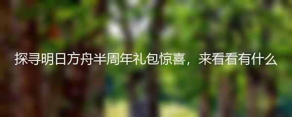 探寻明日方舟半周年礼包惊喜，来看看有什么