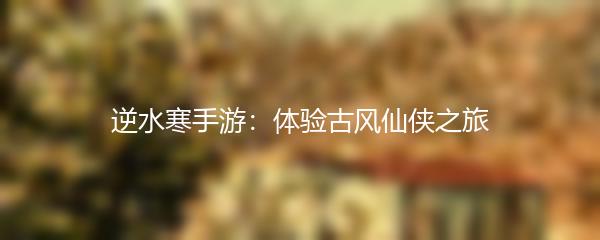 逆水寒手游：体验古风仙侠之旅