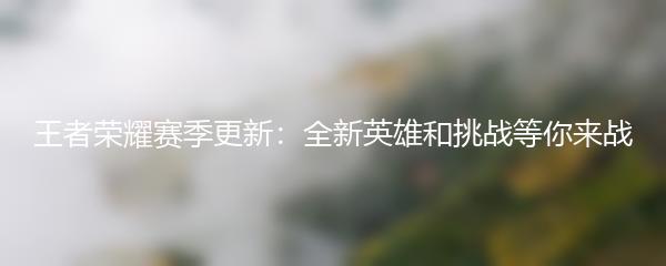 王者荣耀赛季更新：全新英雄和挑战等你来战