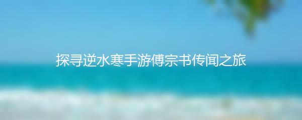 探寻逆水寒手游傅宗书传闻之旅