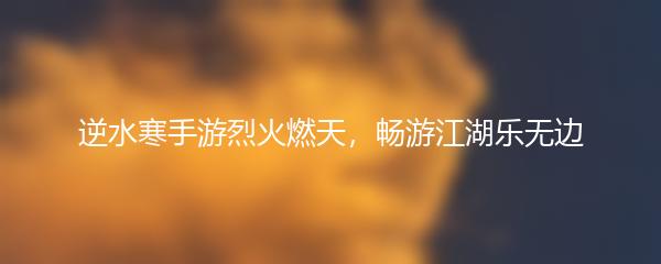 逆水寒手游烈火燃天，畅游江湖乐无边