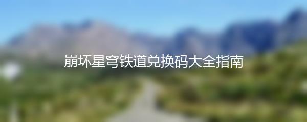 崩坏星穹铁道兑换码大全指南