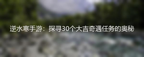 逆水寒手游：探寻30个大吉奇遇任务的奥秘
