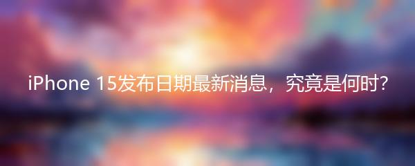 iPhone 15发布日期最新消息，究竟是何时？