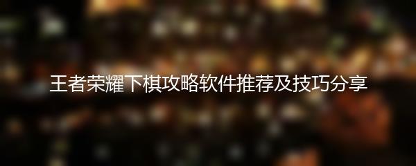 王者荣耀下棋攻略软件推荐及技巧分享