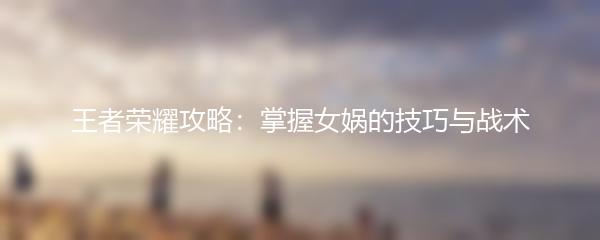 王者荣耀攻略：掌握女娲的技巧与战术