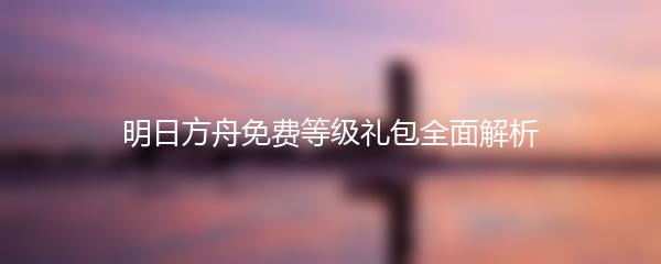 明日方舟免费等级礼包全面解析