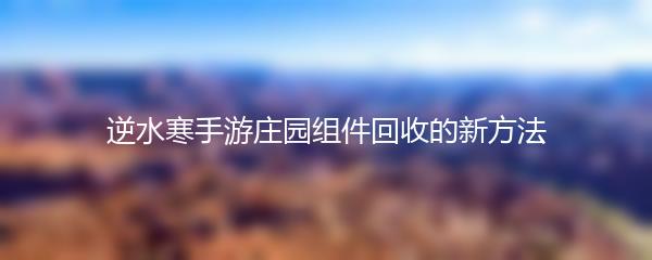 逆水寒手游庄园组件回收的新方法