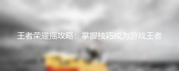 王者荣耀摇攻略：掌握技巧成为游戏王者