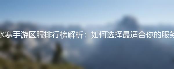 逆水寒手游区服排行榜解析：如何选择最适合你的服务器
