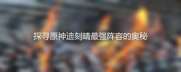 探寻原神迪刻晴最强阵容的奥秘