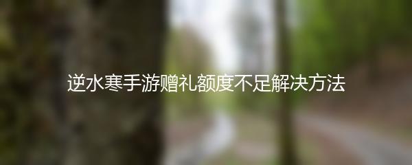 逆水寒手游赠礼额度不足解决方法