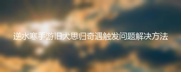 逆水寒手游旧犬思归奇遇触发问题解决方法