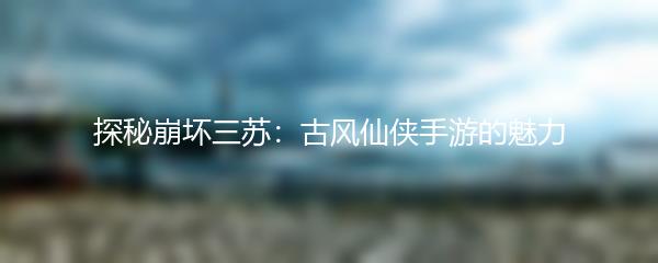 探秘崩坏三苏：古风仙侠手游的魅力