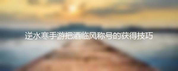 逆水寒手游把酒临风称号的获得技巧