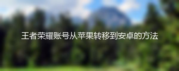 王者荣耀账号从苹果转移到安卓的方法
