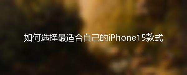 如何选择最适合自己的iPhone15款式