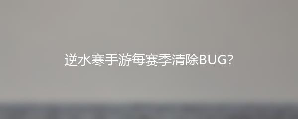 逆水寒手游每赛季清除BUG？