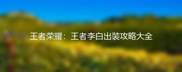 王者荣耀：王者李白出装攻略大全