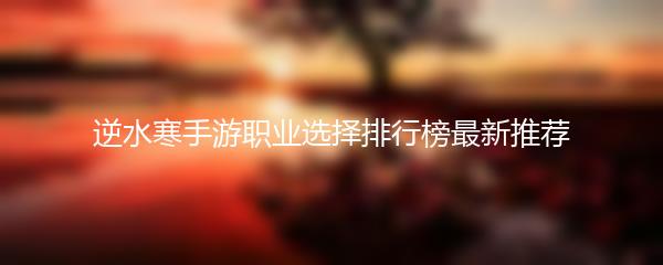 逆水寒手游职业选择排行榜最新推荐