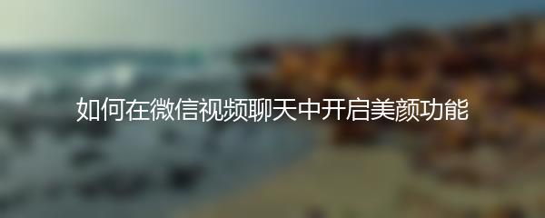 如何在微信视频聊天中开启美颜功能